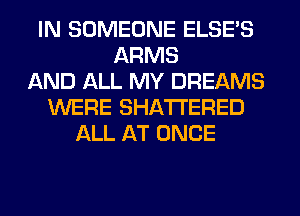 IN SOMEONE ELSE'S
ARMS
AND ALL MY DREAMS
WERE SHATI'ERED
ALL AT ONCE
