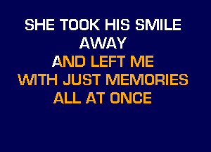 SHE TOOK HIS SMILE
AWAY
AND LEFT ME
WITH JUST MEMORIES
ALL AT ONCE