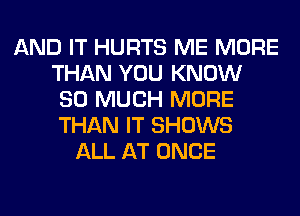 AND IT HURTS ME MORE
THAN YOU KNOW
SO MUCH MORE
THAN IT SHOWS
ALL AT ONCE