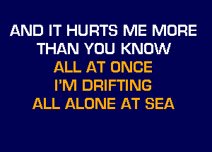 AND IT HURTS ME MORE
THAN YOU KNOW
ALL AT ONCE
I'M DRIFTING
ALL ALONE AT SEA