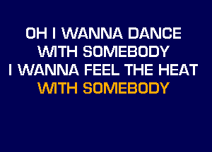 OH I WANNA DANCE
WITH SOMEBODY
I WANNA FEEL THE HEAT
WITH SOMEBODY