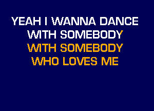 YEAH I WANNA DANCE
WITH SOMEBODY
WITH SOMEBODY

WHO LOVES ME