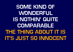 SOME KIND OF
WONDERFUL
IS NOTHIN' QUITE
COMPARABLE
THE THING ABOUT IT IS
ITS JUST SO INNOCENT