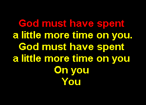 God must have spent
a little more time on you.
God must have spent

a little more time on you
On you
You