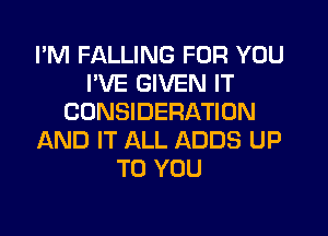 I'M FALLING FOR YOU
I'VE GIVEN IT
CONSIDERATION
AND IT ALL ADDS UP
TO YOU