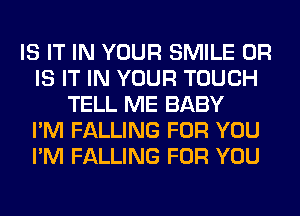 IS IT IN YOUR SMILE OR
IS IT IN YOUR TOUCH
TELL ME BABY
I'M FALLING FOR YOU
I'M FALLING FOR YOU