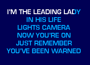 I'M THE LEADING LADY
IN HIS LIFE
LIGHTS CAMERA
NOW YOU'RE 0N
JUST REMEMBER
YOU'VE BEEN WARNED