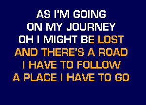 AS I'M GOING
ON MY JOURNEY
OH I MIGHT BE LOST
AND THERE'S A ROAD
I HAVE TO FOLLOW
A PLACE I HAVE TO GO