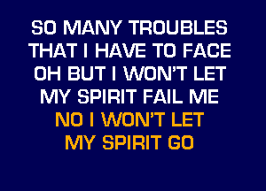 SO MANY TROUBLES
THAT I HAVE TO FACE
0H BUT I WON'T LET
MY SPIRIT FAIL ME
NO I WON'T LET
MY SPIRIT GO
