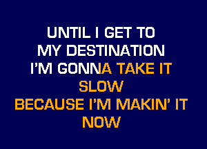 UNTIL I GET TO
MY DESTINATION
I'M GONNA TAKE IT
SLOW
BECAUSE I'M MAKIM IT
NOW