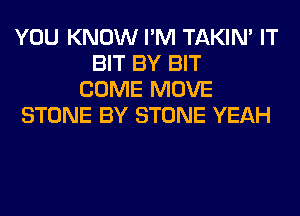 YOU KNOW I'M TAKIN' IT
BIT BY BIT
COME MOVE
STONE BY STONE YEAH