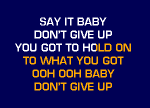 SAY IT BABY
DON'T GIVE UP
YOU GOT TO HOLD ON
TO WHAT YOU GOT
00H 00H BABY
DON'T GIVE UP