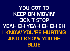 YOU GOT TO
KEEP ON MOVIM
DON'T STOP
YEAH EH YEAH EH EH EH
I KNOW YOU'RE HURTING
AND I KNOW YOU'RE
BLUE