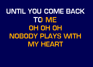 UNTIL YOU COME BACK

TO ME
OH 0H 0H

NOBODY PLAYS WTH
MY HEART