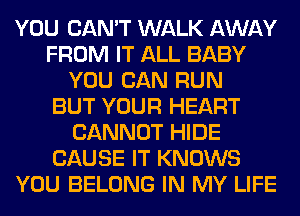 YOU CAN'T WALK AWAY
FROM IT ALL BABY
YOU CAN RUN
BUT YOUR HEART
CANNOT HIDE
CAUSE IT KNOWS
YOU BELONG IN MY LIFE