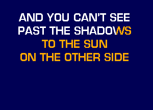 AND YOU CAN'T SEE
PAST THE SHADOWS
TO THE SUN
ON THE OTHER SIDE