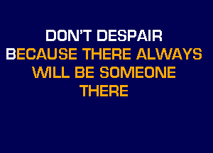 DON'T DESPAIR
BECAUSE THERE ALWAYS
WILL BE SOMEONE
THERE