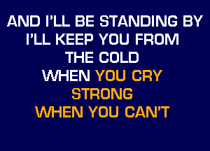 AND I'LL BE STANDING BY
I'LL KEEP YOU FROM
THE COLD
WHEN YOU CRY
STRONG
WHEN YOU CAN'T