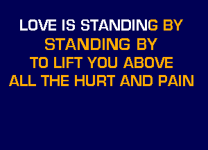 LOVE IS STANDING BY

STANDING BY
TO LIFT YOU ABOVE
ALL THE HURT AND PAIN