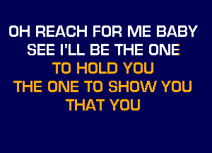 0H REACH FOR ME BABY
SEE I'LL BE THE ONE
TO HOLD YOU
THE ONE TO SHOW YOU
THAT YOU