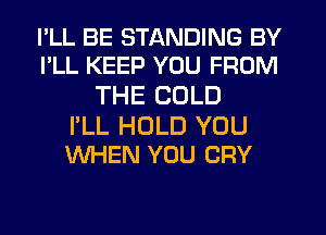 I'LL BE STANDING BY
I'LL KEEP YOU FROM
THE COLD

I'LL HOLD YOU
WHEN YOU CRY