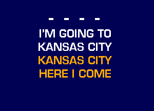 I'M GOING TO
KANSAS CITY

KANSAS CITY
HERE I COME