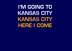 I'M GOING TO
KANSAS CITY
KANSAS CITY
HERE I COME