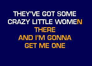 THEY'VE GOT SOME
CRAZY LITI'LE WOMEN
THERE
AND I'M GONNA
GET ME ONE