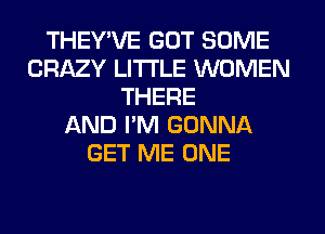 THEY'VE GOT SOME
CRAZY LITI'LE WOMEN
THERE
AND I'M GONNA
GET ME ONE