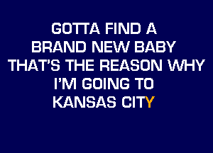 GOTTA FIND A
BRAND NEW BABY
THAT'S THE REASON WHY
I'M GOING TO
KANSAS CITY