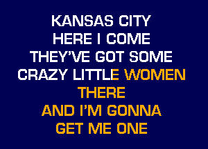 KANSAS CITY
HERE I COME
THEY'VE GOT SOME
CRAZY LITI'LE WOMEN
THERE
AND I'M GONNA
GET ME ONE