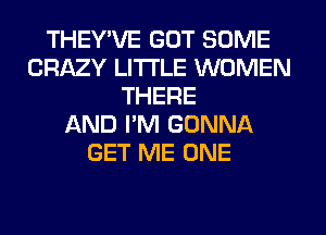 THEY'VE GOT SOME
CRAZY LITI'LE WOMEN
THERE
AND I'M GONNA
GET ME ONE