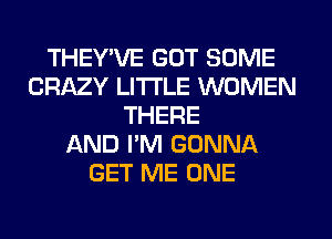 THEY'VE GOT SOME
CRAZY LITI'LE WOMEN
THERE
AND I'M GONNA
GET ME ONE