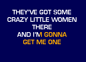 THEY'VE GOT SOME
CRAZY LITI'LE WOMEN
THERE
AND I'M GONNA
GET ME ONE