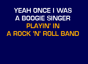 YEAH ONCE I WAS
A BOOGIE SINGER
PLAYIN' IN
A ROCK 'N' ROLL BAND