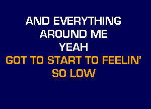 AND EVERYTHING
AROUND ME
YEAH
GOT TO START T0 FEELIM
80 LOW