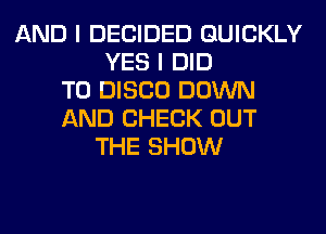 AND I DECIDED QUICKLY
YES I DID
T0 DISCO DOWN
AND CHECK OUT
THE SHOW