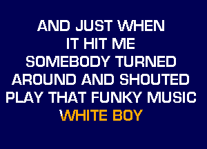 AND JUST WHEN
IT HIT ME
SOMEBODY TURNED
AROUND AND SHOUTED
PLAY THAT FUNKY MUSIC
WHITE BOY