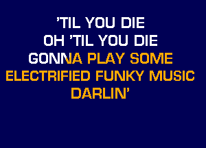 'TIL YOU DIE
0H 'TIL YOU DIE

GONNA PLAY SOME
ELECTRIFIED FUNKY MUSIC

DARLIN'