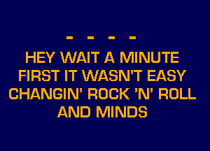 HEY WAIT A MINUTE
FIRST IT WASN'T EASY
CHANGIN' ROCK 'N' ROLL
AND MINDS