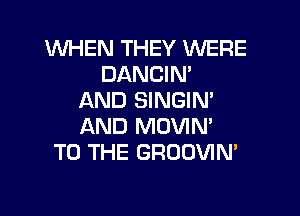 WHEN THEY WERE
DANCIN'
AND SINGIN'

AND MOVIN'
TO THE GROUVIM