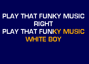 PLAY THAT FUNKY MUSIC
RIGHT
PLAY THAT FUNKY MUSIC

INHITE BUY