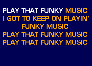 PLAY THAT FUNKY MUSIC
I GOT TO KEEP ON PLAYIN'
FUNKY MUSIC
PLAY THAT FUNKY MUSIC
PLAY THAT FUNKY MUSIC