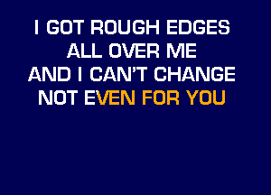 I GOT ROUGH EDGES
ALL OVER ME
AND I CAN'T CHANGE
NOT EVEN FOR YOU