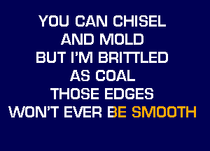 YOU CAN CHISEL
AND MOLD
BUT I'M BRI'I'I'LED
AS COAL
THOSE EDGES
WON'T EVER BE SMOOTH