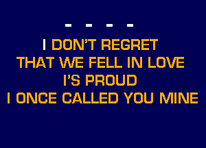 I DON'T REGRET
THAT WE FELL IN LOVE
I'S PROUD
I ONCE CALLED YOU MINE