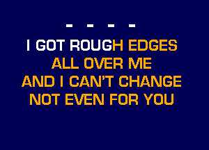 I GOT ROUGH EDGES
ALL OVER ME
AND I CAN'T CHANGE
NOT EVEN FOR YOU