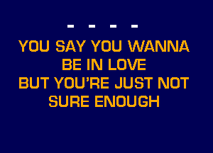 YOU SAY YOU WANNA
BE IN LOVE
BUT YOU'RE JUST NOT
SURE ENOUGH