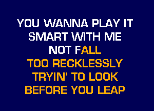 YOU WANNA PLAY IT
SMART WITH ME
NUT FALL
T00 RECKLESSLY
TRYIN' TO LOOK
BEFORE YOU LEAP