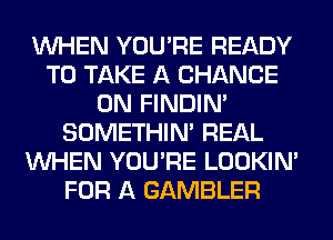 WHEN YOU'RE READY
TO TAKE A CHANCE
0N FINDIM
SOMETHIN' REAL
WHEN YOU'RE LOOKIN'
FOR A GAMBLER